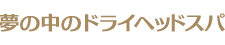 夢の中のドライヘッドスパ 夢の中のドライヘッドスパ
